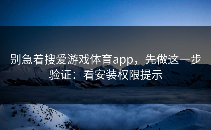 别急着搜爱游戏体育app，先做这一步验证：看安装权限提示