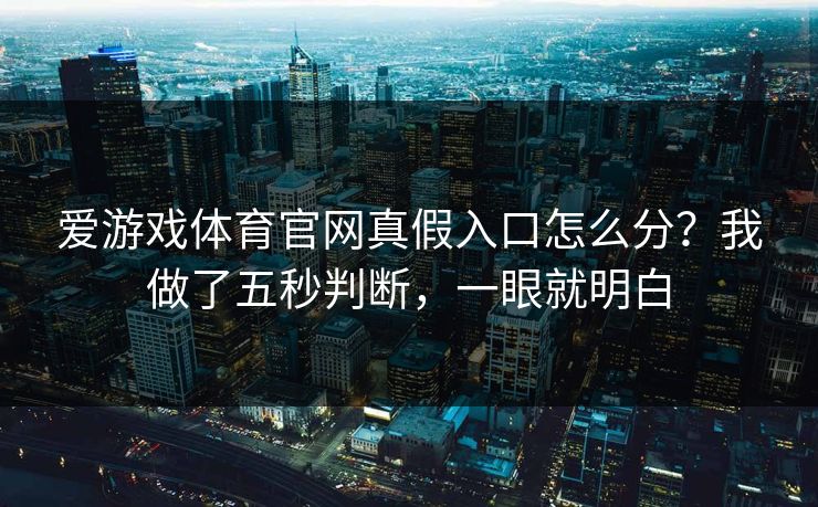 爱游戏体育官网真假入口怎么分？我做了五秒判断，一眼就明白