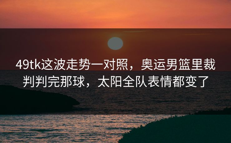 49tk这波走势一对照，奥运男篮里裁判判完那球，太阳全队表情都变了