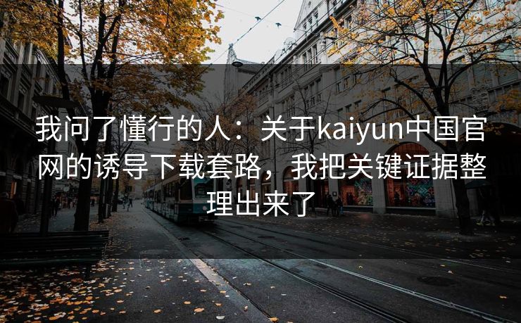 我问了懂行的人:关于kaiyun中国官网的诱导下载套路,我把关键证据整理出来了 我问了懂行的人:关于kaiyun中国官网的诱导下载套路,我把关键证据整理出来了