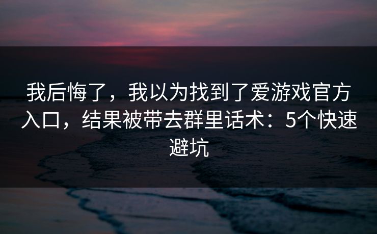 我后悔了，我以为找到了爱游戏官方入口，结果被带去群里话术：5个快速避坑