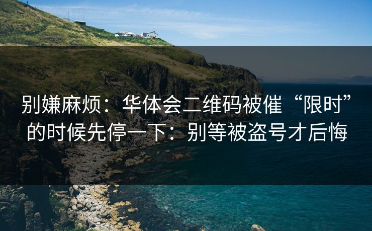 别嫌麻烦:华体会二维码被催“限时”的时候先停一下:别等被盗号才后悔 别嫌麻烦:华体会二维码被催“限时”的时候先停一下:别等被盗号才后悔