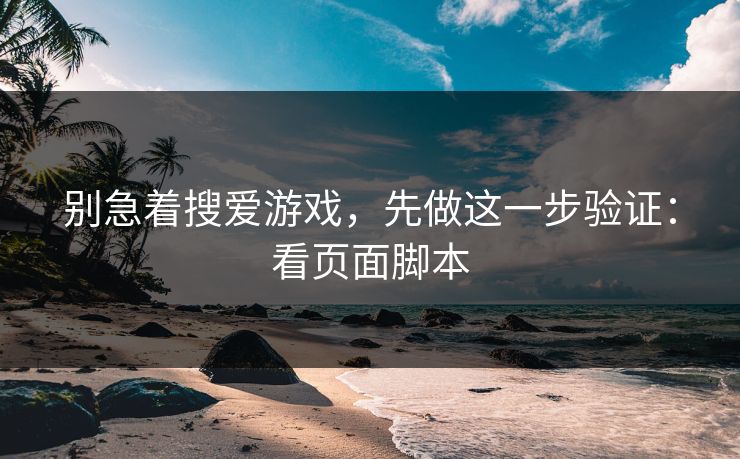别急着搜爱游戏，先做这一步验证：看页面脚本