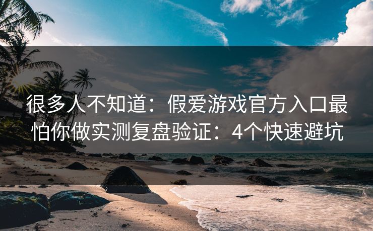 很多人不知道：假爱游戏官方入口最怕你做实测复盘验证：4个快速避坑
