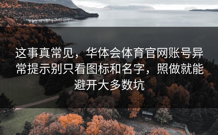 这事真常见，华体会体育官网账号异常提示别只看图标和名字，照做就能避开大多数坑