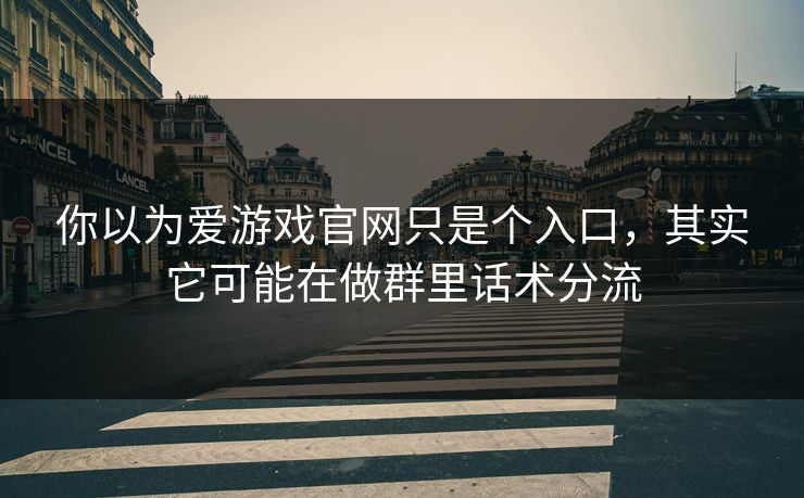 你以为爱游戏官网只是个入口，其实它可能在做群里话术分流