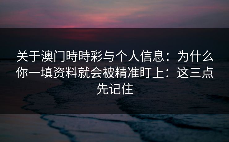 关于澳门時時彩与个人信息：为什么你一填资料就会被精准盯上：这三点先记住
