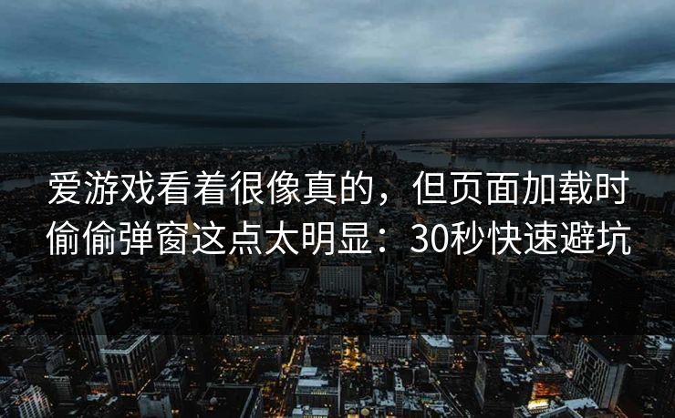 爱游戏看着很像真的，但页面加载时偷偷弹窗这点太明显：30秒快速避坑