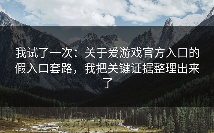 我试了一次：关于爱游戏官方入口的假入口套路，我把关键证据整理出来了