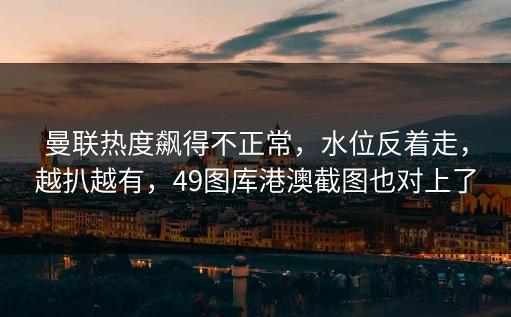 曼联热度飙得不正常，水位反着走，越扒越有，49图库港澳截图也对上了