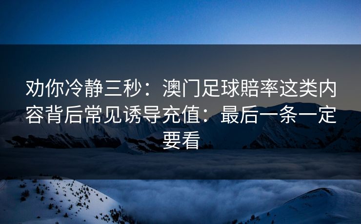 劝你冷静三秒：澳门足球賠率这类内容背后常见诱导充值：最后一条一定要看