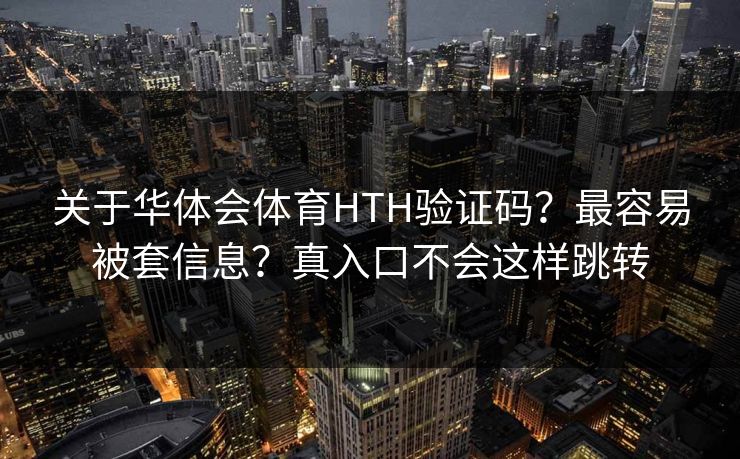 关于华体会体育HTH验证码？最容易被套信息？真入口不会这样跳转