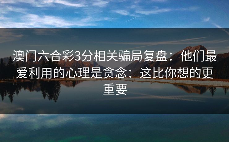 澳门六合彩3分相关骗局复盘：他们最爱利用的心理是贪念：这比你想的更重要