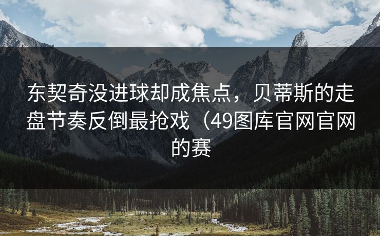 东契奇没进球却成焦点，贝蒂斯的走盘节奏反倒最抢戏（49图库官网官网的赛