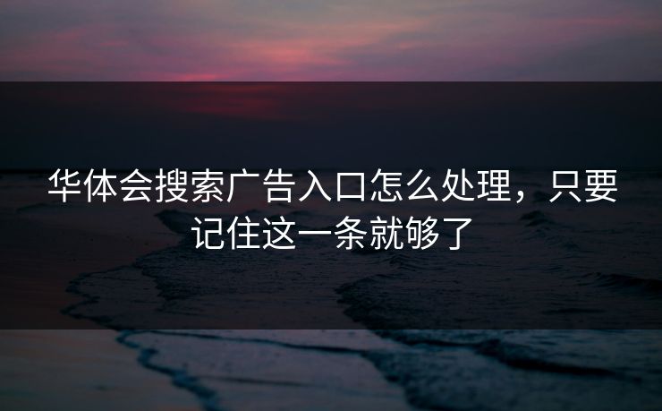 华体会搜索广告入口怎么处理，只要记住这一条就够了