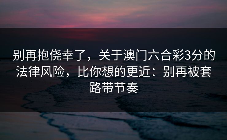 别再抱侥幸了，关于澳门六合彩3分的法律风险，比你想的更近：别再被套路带节奏
