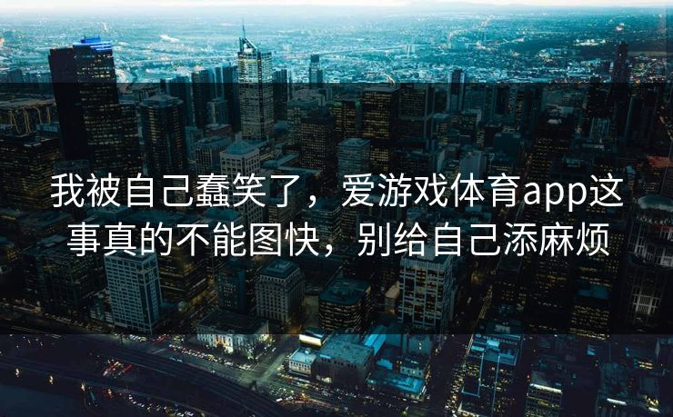 我被自己蠢笑了，爱游戏体育app这事真的不能图快，别给自己添麻烦