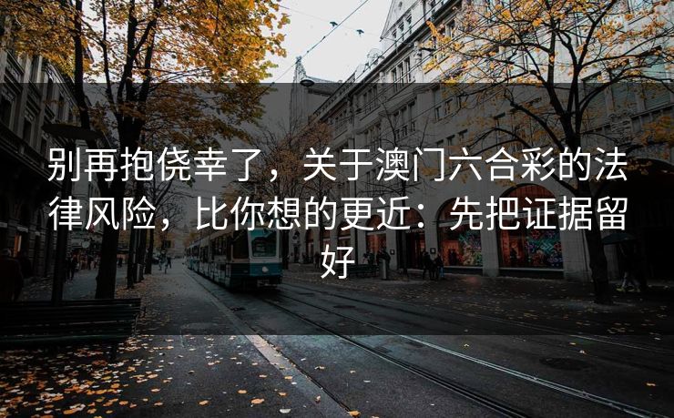 别再抱侥幸了，关于澳门六合彩的法律风险，比你想的更近：先把证据留好