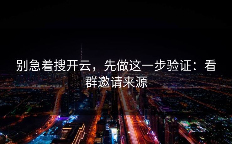 别急着搜开云,先做这一步验证:看群邀请来源 别急着搜开云,先做这一步验证:看群邀请来源