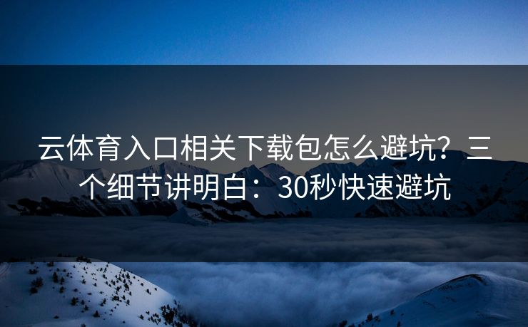 云体育入口相关下载包怎么避坑？三个细节讲明白：30秒快速避坑