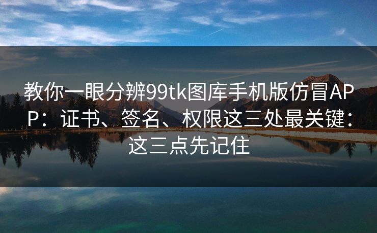 教你一眼分辨99tk图库手机版仿冒APP:证书、签名、权限这三处最关键:这三点先记住 教你一眼分辨99tk图库手机版仿冒APP:证书、签名、权限这三处最关键:这三点先记住