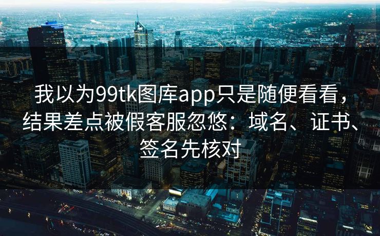 我以为99tk图库app只是随便看看,结果差点被假客服忽悠:域名、证书、签名先核对 我以为99tk图库app只是随便看看,结果差点被假客服忽悠:域名、证书、签名先核对