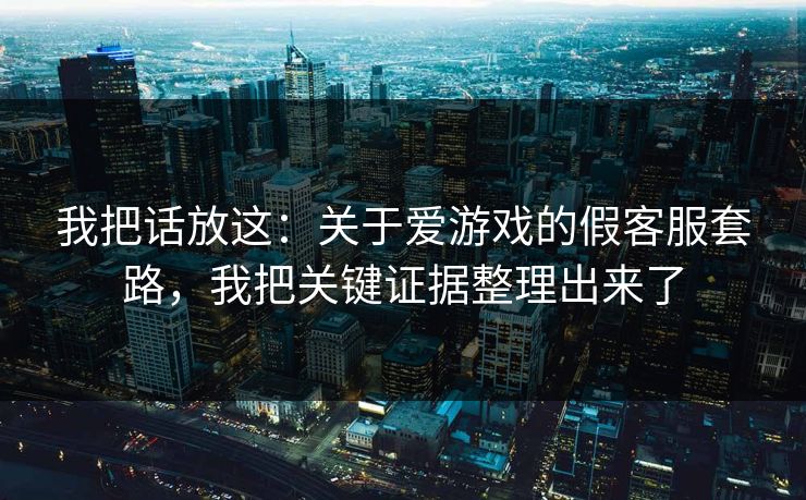 我把话放这:关于爱游戏的假客服套路,我把关键证据整理出来了 我把话放这:关于爱游戏的假客服套路,我把关键证据整理出来了