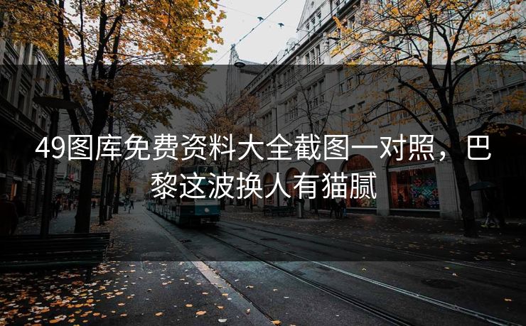 49图库免费资料大全截图一对照，巴黎这波换人有猫腻
