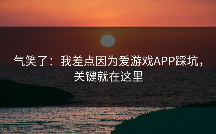 气笑了:我差点因为爱游戏APP踩坑,关键就在这里 气笑了:我差点因为爱游戏APP踩坑,关键就在这里