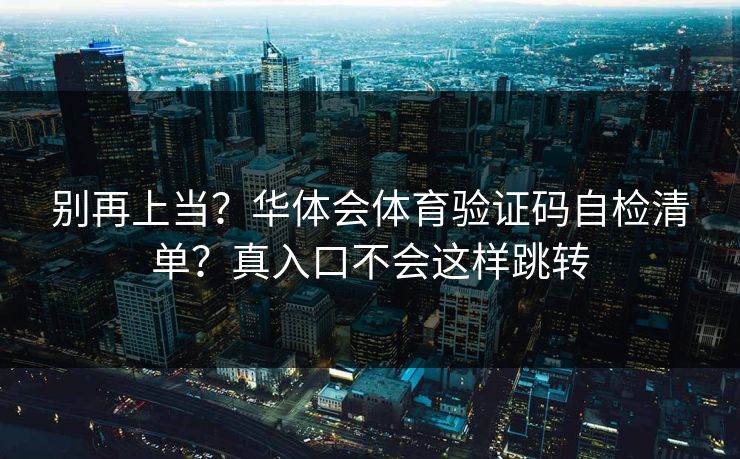 别再上当?华体会体育验证码自检清单?真入口不会这样跳转 别再上当?华体会体育验证码自检清单?真入口不会这样跳转