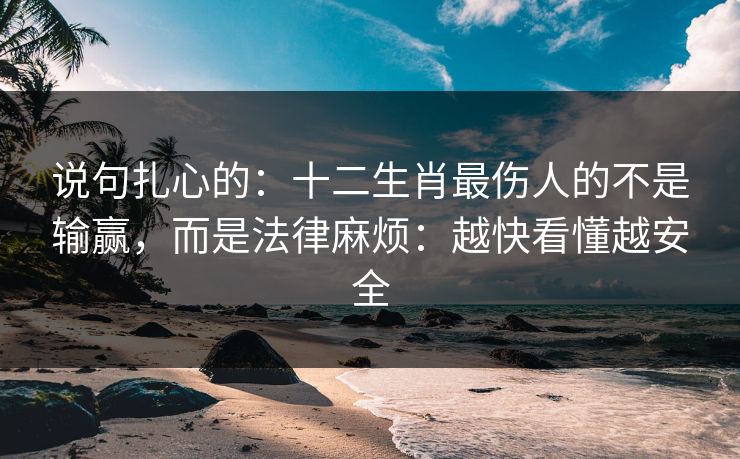 说句扎心的：十二生肖最伤人的不是输赢，而是法律麻烦：越快看懂越安全