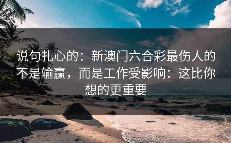 说句扎心的:新澳门六合彩最伤人的不是输赢,而是工作受影响:这比你想的更重要 说句扎心的:新澳门六合彩最伤人的不是输赢,而是工作受影响:这比你想的更重要