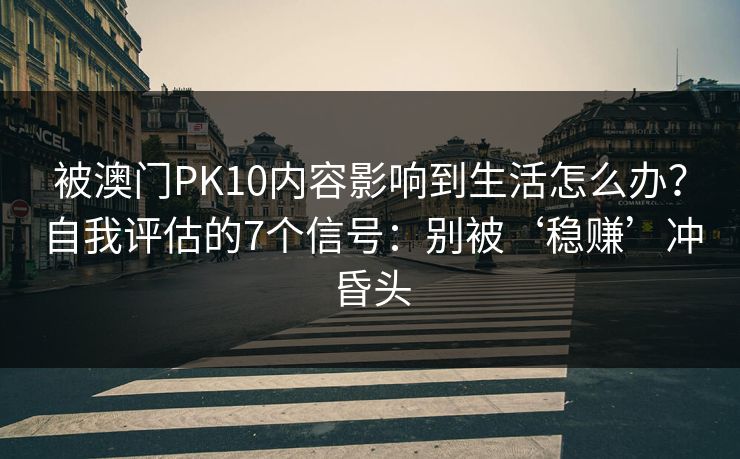 被澳门PK10内容影响到生活怎么办？自我评估的7个信号：别被‘稳赚’冲昏头