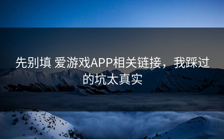 先别填 爱游戏APP相关链接，我踩过的坑太真实