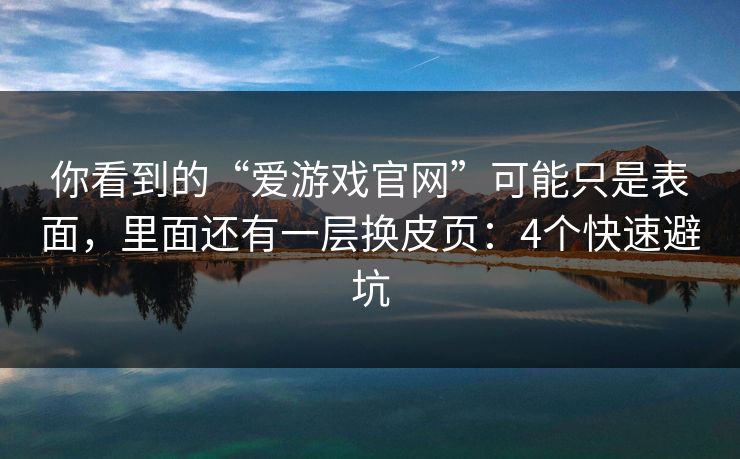 你看到的“爱游戏官网”可能只是表面，里面还有一层换皮页：4个快速避坑