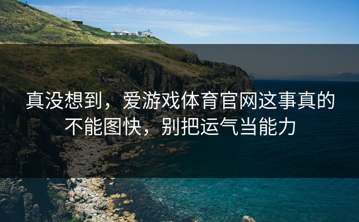 真没想到，爱游戏体育官网这事真的不能图快，别把运气当能力